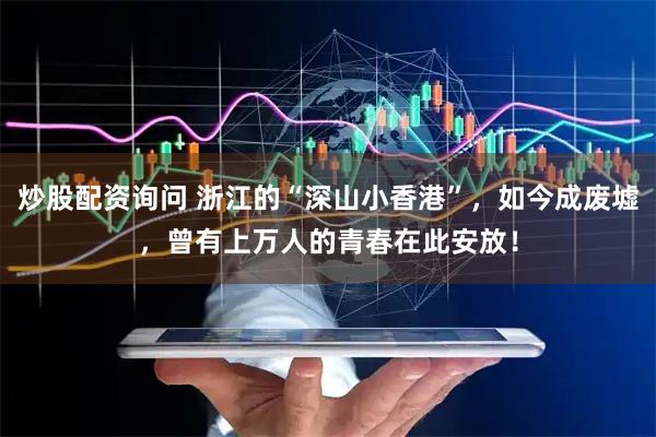 炒股配资询问 浙江的“深山小香港”，如今成废墟，曾有上万人的青春在此安放！