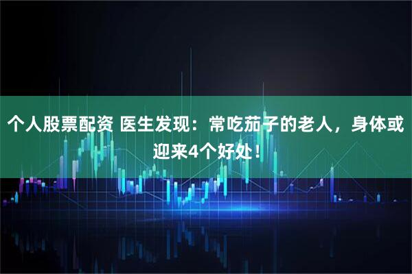 个人股票配资 医生发现：常吃茄子的老人，身体或迎来4个好处！