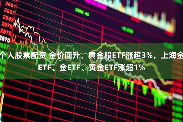个人股票配资 金价回升，黄金股ETF涨超3%，上海金ETF、金ETF、黄金ETF涨超1%