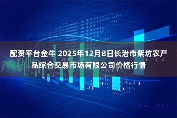 配资平台金牛 2025年12月8日长治市紫坊农产品综合交易市场有限公司价格行情