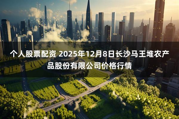 个人股票配资 2025年12月8日长沙马王堆农产品股份有限公司价格行情