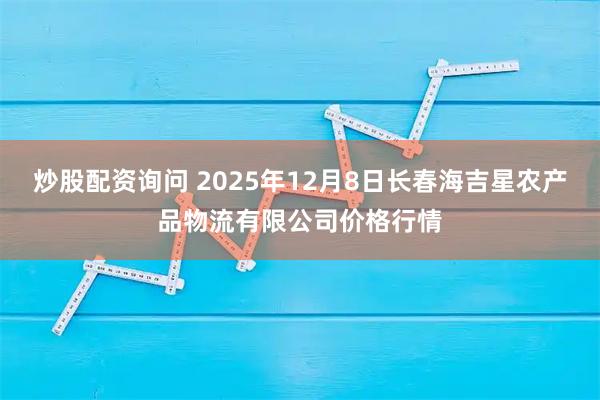 炒股配资询问 2025年12月8日长春海吉星农产品物流有限公司价格行情