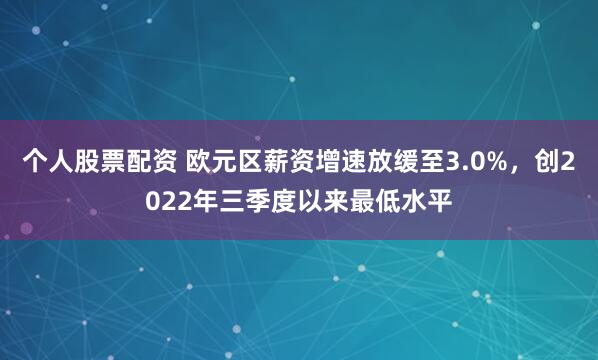 个人股票配资 欧元区薪资增速放缓至3.0%，创2022年三季度以来最低水平