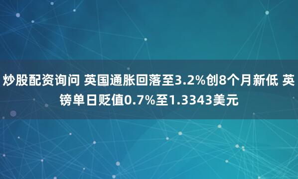 炒股配资询问 英国通胀回落至3.2%创8个月新低 英镑单日贬值0.7%至1.3343美元