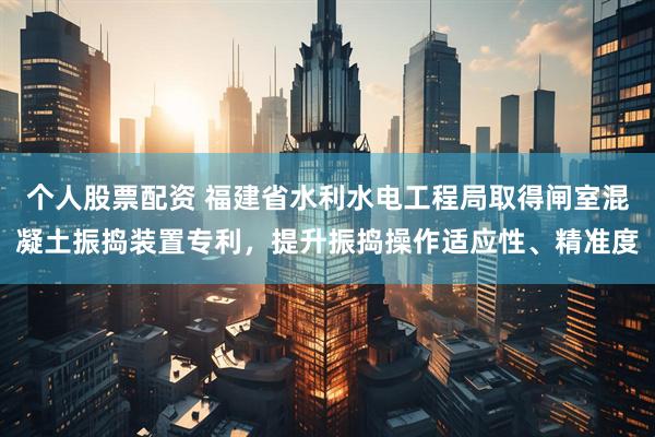 个人股票配资 福建省水利水电工程局取得闸室混凝土振捣装置专利，提升振捣操作适应性、精准度