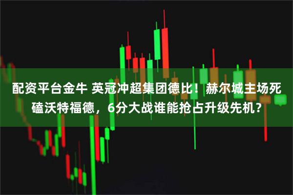 配资平台金牛 英冠冲超集团德比！赫尔城主场死磕沃特福德，6分大战谁能抢占升级先机？