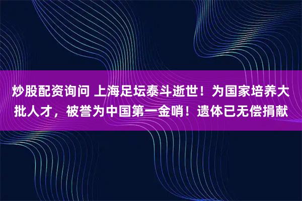 炒股配资询问 上海足坛泰斗逝世！为国家培养大批人才，被誉为中国第一金哨！遗体已无偿捐献