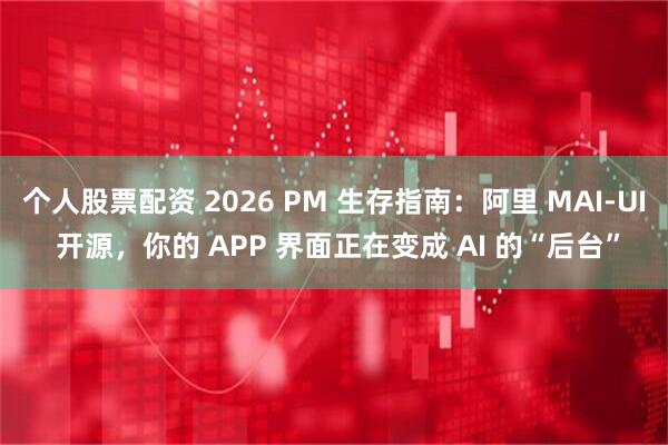 个人股票配资 2026 PM 生存指南：阿里 MAI-UI 开源，你的 APP 界面正在变成 AI 的“后台”