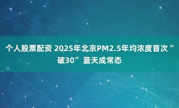 个人股票配资 2025年北京PM2.5年均浓度首次“破30” 蓝天成常态