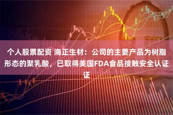 个人股票配资 海正生材：公司的主要产品为树脂形态的聚乳酸，已取得美国FDA食品接触安全认证