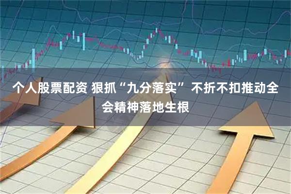 个人股票配资 狠抓“九分落实” 不折不扣推动全会精神落地生根