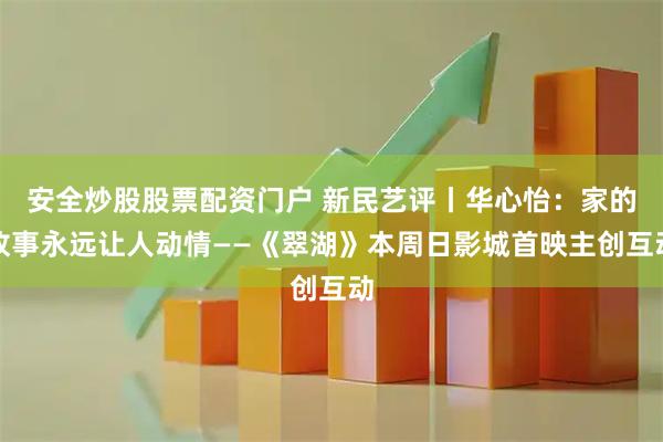 安全炒股股票配资门户 新民艺评丨华心怡：家的故事永远让人动情——《翠湖》本周日影城首映主创互动