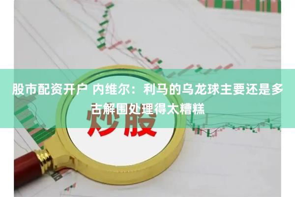 股市配资开户 内维尔：利马的乌龙球主要还是多古解围处理得太糟糕