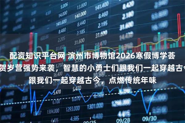 配资知识平台网 滨州市博物馆2026寒假博学荟“天马密令”闯关贺岁营强势来袭，智慧的小勇士们跟我们一起穿越古今，点燃传统年味