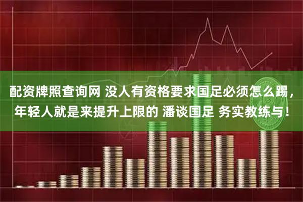 配资牌照查询网 没人有资格要求国足必须怎么踢，年轻人就是来提升上限的 潘谈国足 务实教练与！