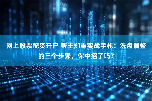 网上股票配资开户 帮主郑重实战手札：洗盘调整的三个步骤，你中招了吗？