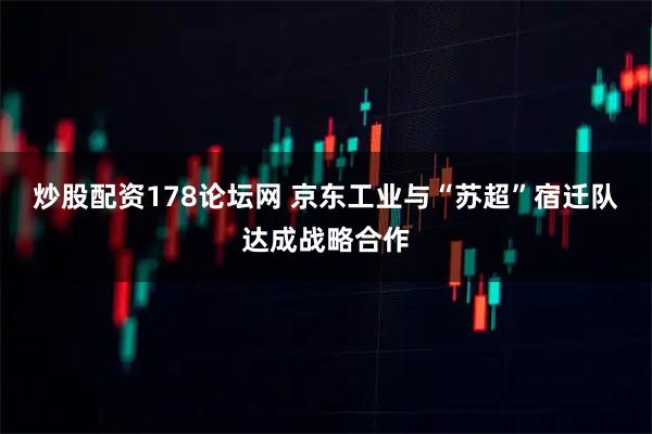 炒股配资178论坛网 京东工业与“苏超”宿迁队达成战略合作