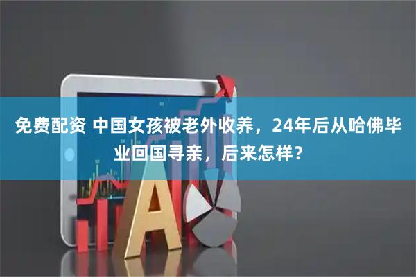 免费配资 中国女孩被老外收养，24年后从哈佛毕业回国寻亲，后来怎样？