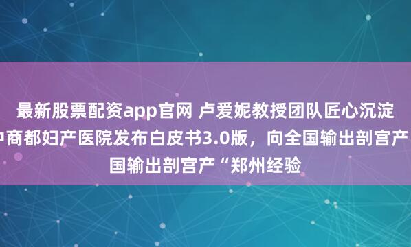 最新股票配资app官网 卢爱妮教授团队匠心沉淀！郑州美中商都妇产医院发布白皮书3.0版，向全国输出剖宫产“郑州经验