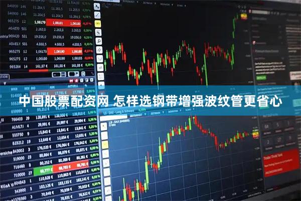 中国股票配资网 怎样选钢带增强波纹管更省心