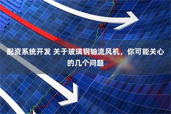 配资系统开发 关于玻璃钢轴流风机，你可能关心的几个问题