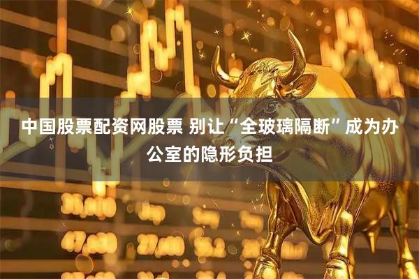 中国股票配资网股票 别让“全玻璃隔断”成为办公室的隐形负担