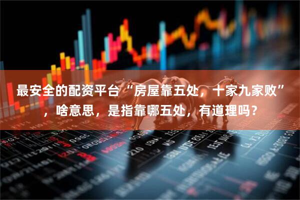 最安全的配资平台 “房屋靠五处，十家九家败”，啥意思，是指靠哪五处，有道理吗？