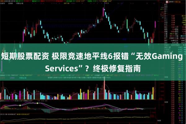 短期股票配资 极限竞速地平线6报错“无效Gaming Services”？终极修复指南