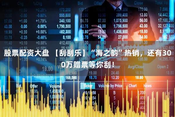 股票配资大盘 【刮刮乐】“海之韵”热销，还有300万赠票等你刮！