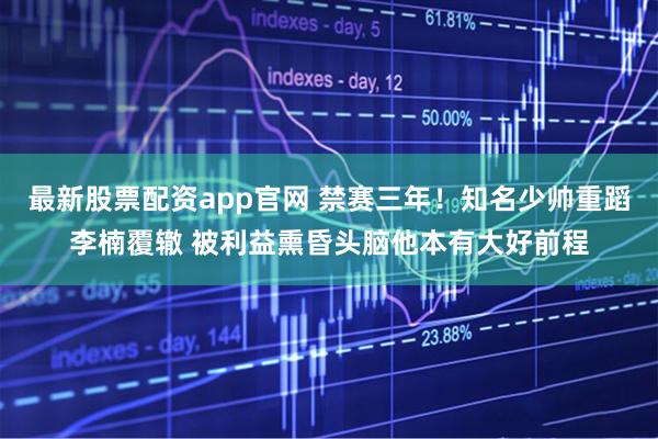 最新股票配资app官网 禁赛三年！知名少帅重蹈李楠覆辙 被利益熏昏头脑他本有大好前程