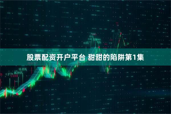 股票配资开户平台 甜甜的陷阱第1集