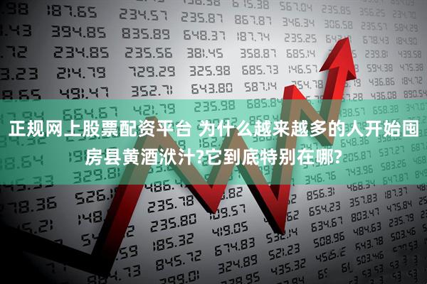 正规网上股票配资平台 为什么越来越多的人开始囤房县黄酒洑汁?它到底特别在哪?