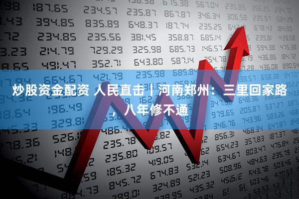 炒股资金配资 人民直击｜河南郑州：三里回家路，八年修不通